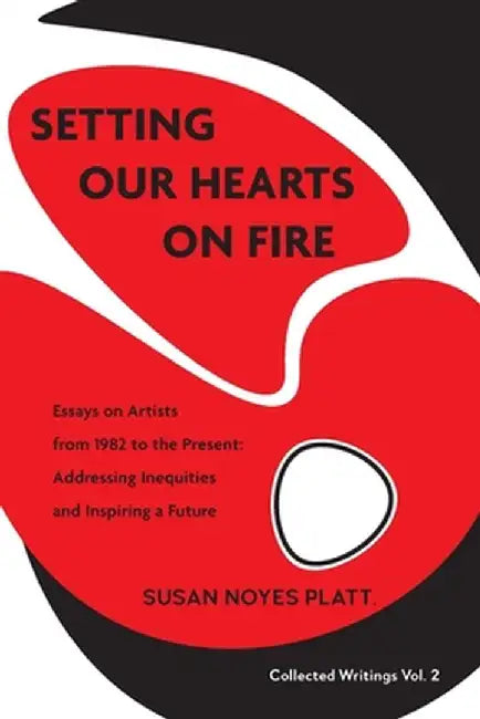 Setting Our Hearts on Fire: Essays on Artists from 1982 to the Present: Addressing Inequities and Inspiring a Future by Susan Noyes Platt