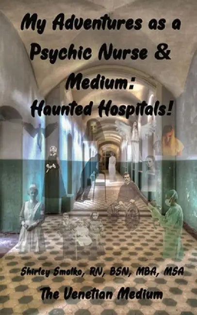 My Adventures as a Psychic Nurse & Medium: Haunted Hospitals! by Shirley Ann Smolko