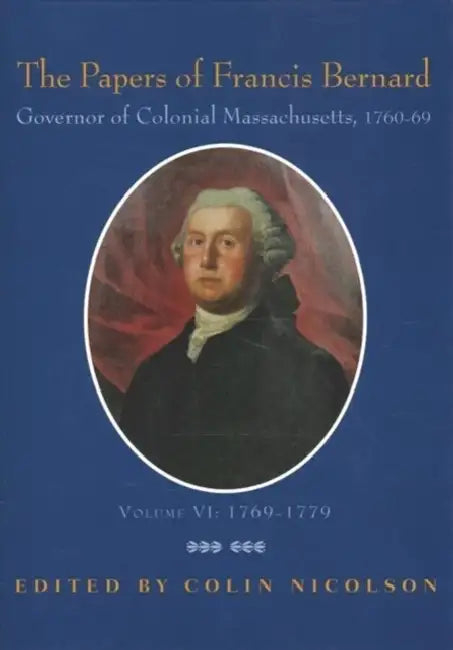 The Papers of Francis Bernard, Governor of Colonial Massachusetts, 1760-69, Volume 6: 1769-1779 Volume 96 by Francis Bernard, Colin Nicolson, Colonial Society of Massachusetts