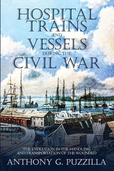Hospital Trains and Vessels during the Civil War: The Evolution in the Handling and Transportation of the Wounded by Anthony G. Puzzilla