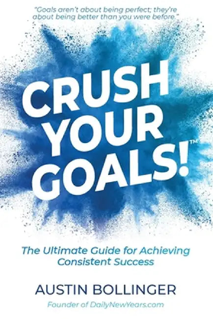 Crush Your Goals!: The Ultimate Guide for Achieving Consistent Success by Austin Bollinger