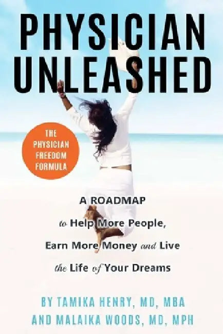 Physician Unleashed: The Physician Freedom Formula. A Roadmap to Help More People, Earn More Money and Live the Life of Your Dreams by Malaika Woods