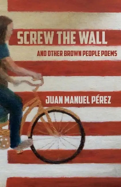 Screw The Wall: and other Brown People Poems by Juan Manuel Pérez
