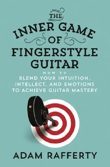 The Inner Game of Fingerstyle Guitar: How to Blend Your Intuition, Intellect, and Emotions to Achieve Guitar Mastery by Adam Rafferty
