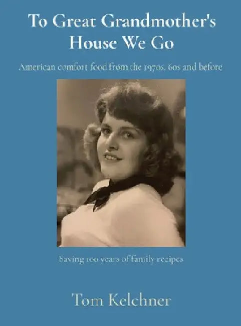 To Great Grandmother's House We Go: Saving 100 years of family recipes by Tom R. Kelchner