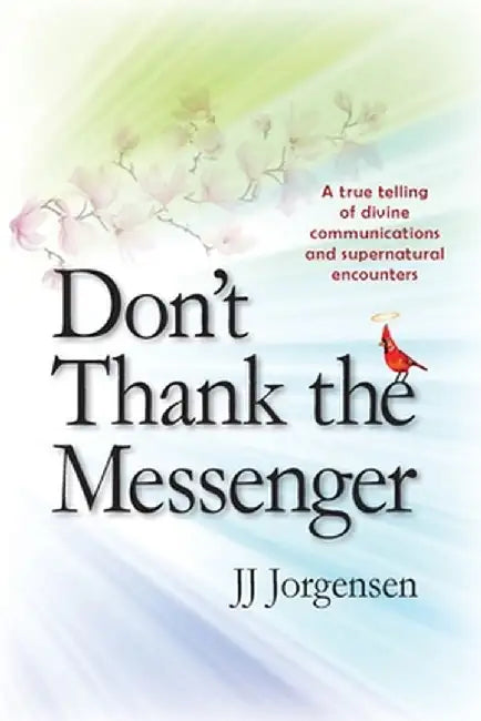 Don't Thank the Messenger: A true telling of divine communications and supernatural encounters by Jj Jorgensen