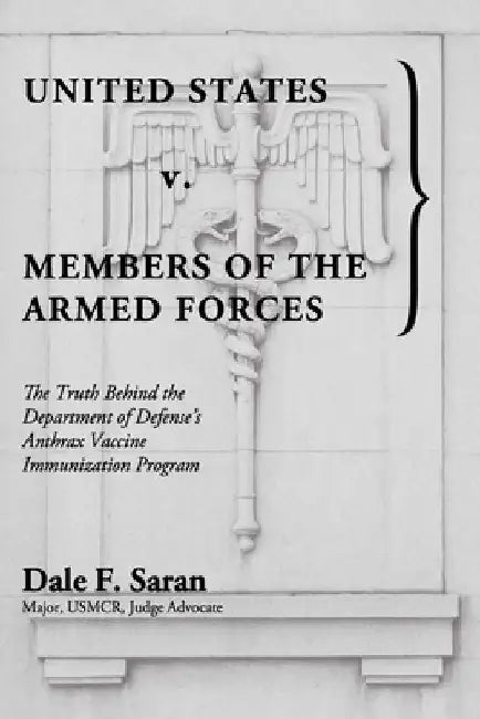 United States v. Members of the Armed Forces: The Truth Behind the Department of Defense's Anthrax Vaccine Immunization Program by Dale F. Saran
