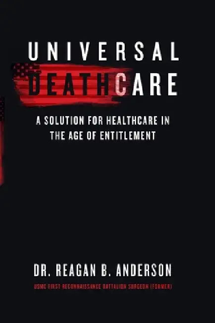 Universal Death Care: A Solution for Healthcare in the Age of Entitlement by Reagan B. Anderson