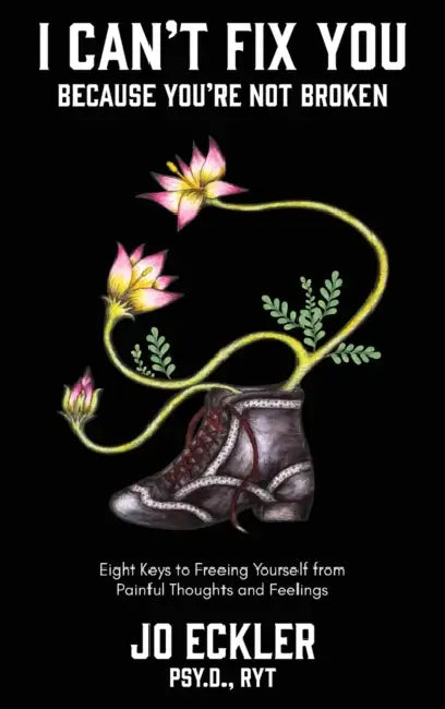 I Can't Fix You-Because You're Not Broken: The Eight Keys to Freeing Yourself From Painful Thoughts and Feelings by Jo Eckler