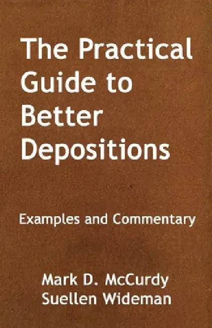 The Practical Guide to Better Deposition: Examples and Commentary by Mark D. McCurdy, Suellen Wideman
