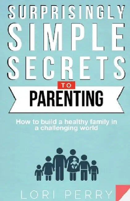 Surprisingly Simple Secrets To Parenting: How To Build a Healthy Family in a Challenging World by Lori Perry