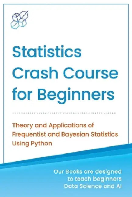 Statistics Crash Course for Beginners: Theory and Applications of Frequentist and Bayesian Statistics Using Python by Ai Publishing