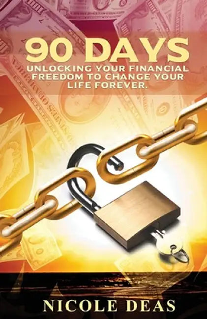 90 Days: Unlocking Your Financial Freedom to Change Your Life Forever by Nicole Deas