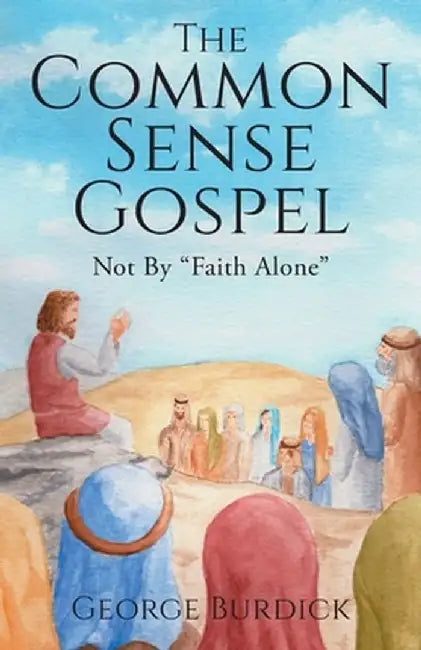 The Common Sense Gospel: Not By Faith Alone by George Burdick