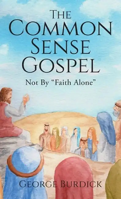 The Common Sense Gospel: Not By Faith Alone by George Burdick