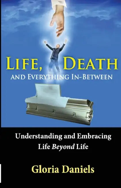 Life, Death, and Everything In-Between: Understanding and Embracing Life Beyond Life by Gloria Daniels