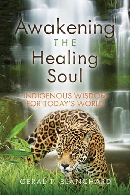 Awakening the Healing Soul: Indigenous Wisdom for Today's World by Geral T. Blanchard