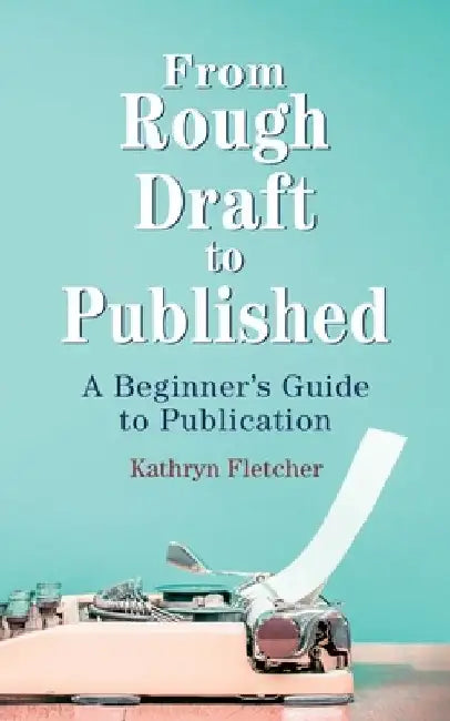 From Rough Draft to Published: A Beginners Guide to Publication by Kathryn Fletcher