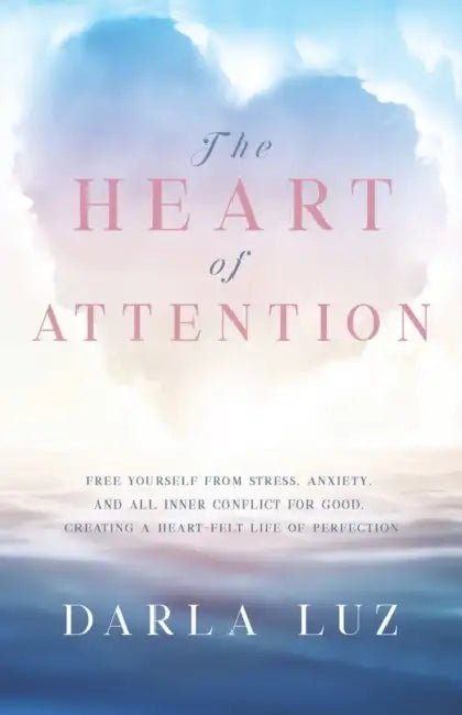 The HEART of ATTENTION: Free Yourself from Stress, Anxiety, and All Inner Conflict For Good, Creating A Heart-Felt Life of Perfection by Darla Luz
