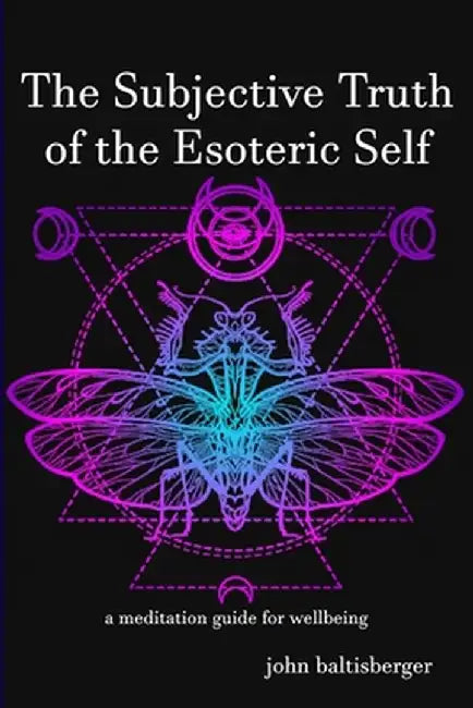 The Subjective Truth of the Esoteric Self: a meditative guide for wellbeing by John Baltisberger