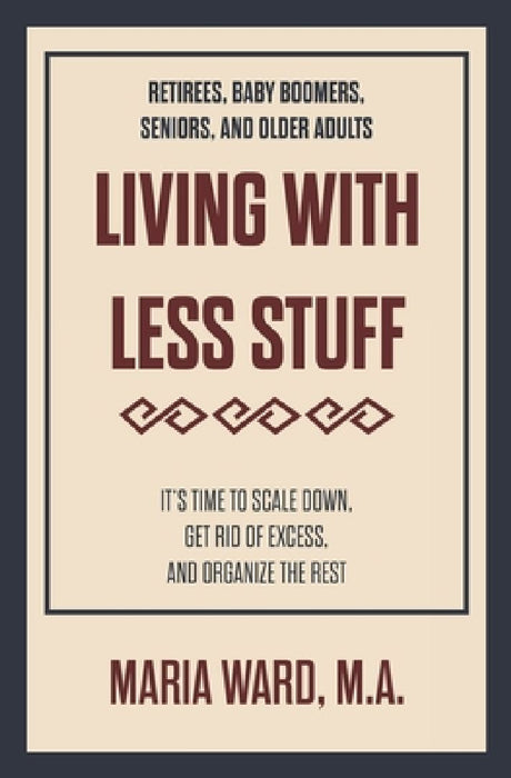 Living With Less Stuff: It's Time to Scale Down, Get Rid of Excess, and Organize the Rest by Maria Ward