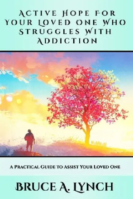 Active Hope For Your Loved One Who Struggles With Addiction: A Practical Guide to Assist Your Loved One by Bruce A. Lynch