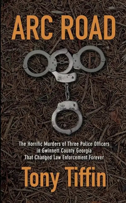 Arc Road: The Horrific Murders of Three Police Officers in Gwinnett County Georgia That Changed Law Enforcement Forever by Tony Tiffin