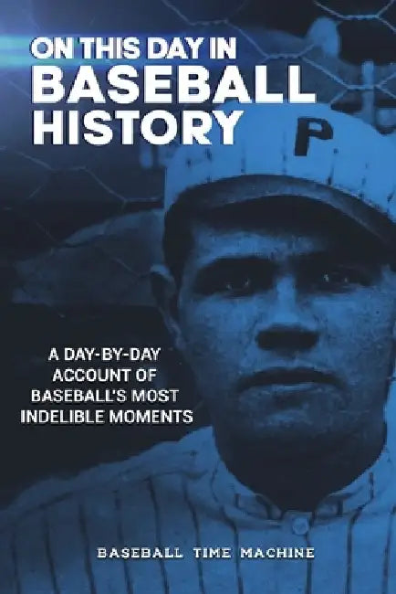 On This Day in Baseball History: A Day-by-Day Account of Baseball's Most Indelible Moments by Baseball Time Machine