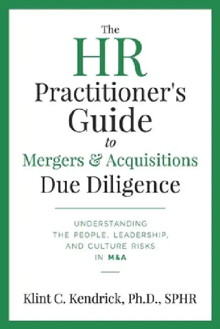 The HR Practitioner's Guide to Mergers & Acquisitions Due Diligence: Understanding the People, Leadership, and Culture Risks in M&A by Klint C. Kendrick Sphr