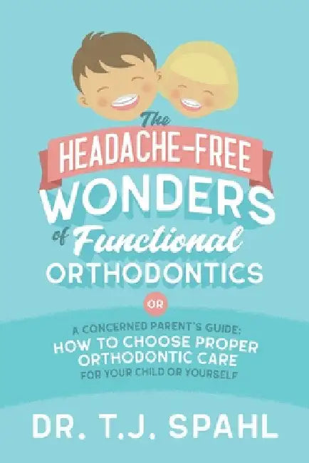 The Headache-Free Wonders of Functional Orthodontics: A Concerned Parent's Guide: How to Choose Proper Orthodontic Care for Your Child or Yourself by Terrance J. Spahl