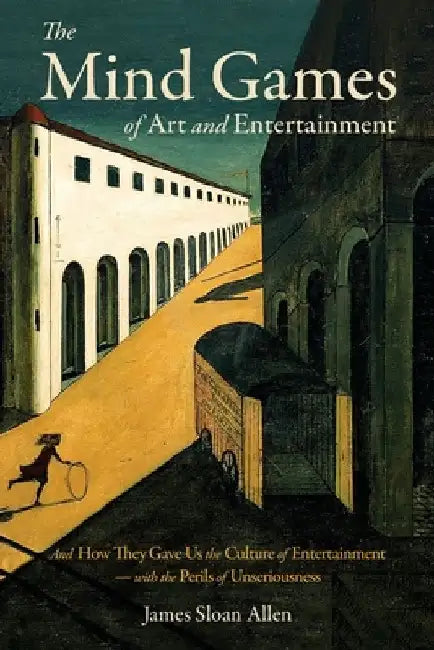 The Mind Games of Art and Entertainment: And How They Gave Us the Culture of Entertainment - with the Perils of Unseriousness by James Sloan Allen
