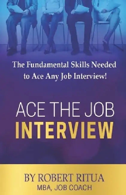 Ace the Job Interview: The Fundamental Skills Needed to Ace Any Job Interview! by Robert Ritua