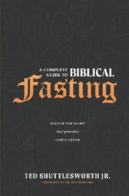 A Complete Guide to Biblical Fasting: Master the Habit that Provokes God's Favor by Ted, Jr. Shuttlesworth