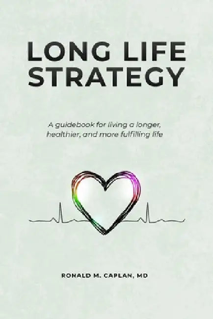 Long Life Strategy: A guidebook for living a longer, healthier, and more fulfilling life by Ronald M. Caplan