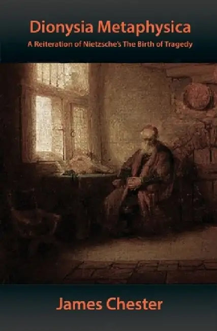 Dionysia Metaphysica: A Reiteration of Nietzsche's The Birth of Tragedy by James Chester