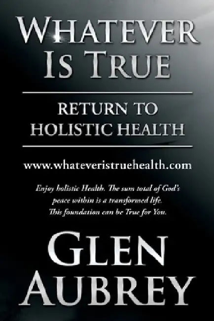 Whatever Is True: Return to Holistic Health by Glen Aubrey