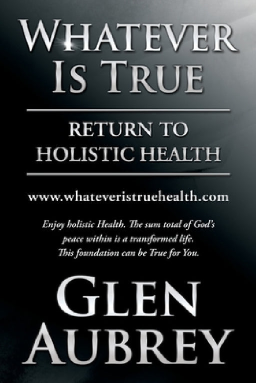 Whatever Is True: Return to Holistic Health by Glen Aubrey