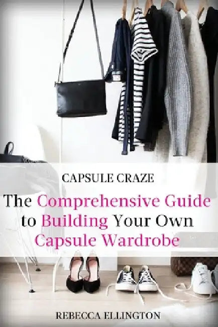 Capsule Craze: The Comprehensive Guide to Building Your Own Capsule Wardrobe by Rebecca Elligton