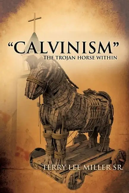 "CALVINISM" The Trojan Horse Within by Terry Lee Miller