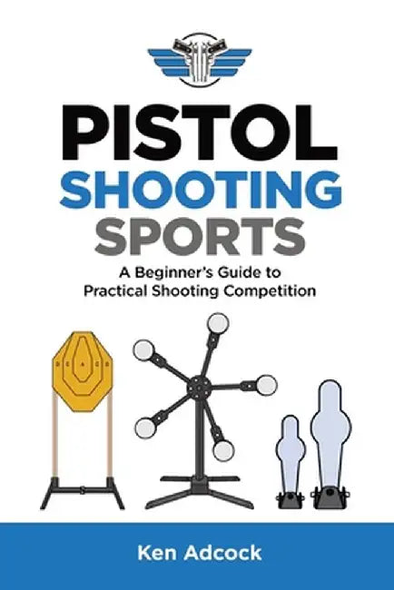 Pistol Shooting Sports: A Beginner's Guide to Practical Shooting Competition by Ken Adcock