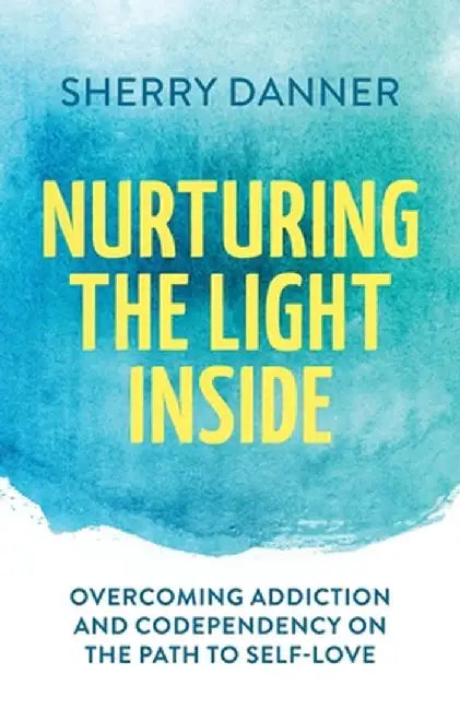 Nurturing the Light Inside: Overcoming Addiction and Codependency on the Path to Self-Love by Sherry Danner