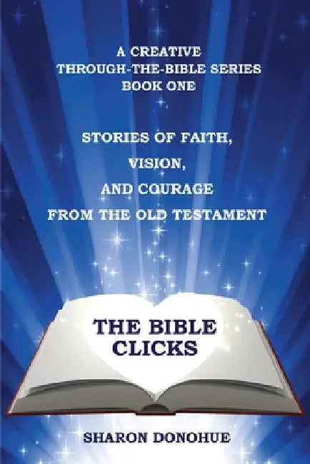 The Bible Clicks, a Creative Through-the-Bible Series, Book One: Stories of Faith, Vision, and Courage from the Old Testament by Sharon Donohue