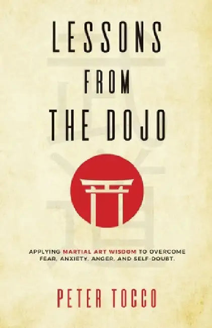 Lessons From The Dojo: Applying Martial Art Wisdom to Overcome Fear, Anxiety, Anger, and Self-Doubt by Peter Tocco