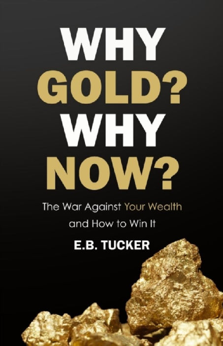 Why Gold? Why Now?: The War Against Your Wealth and How to Win It by E. B. Tucker