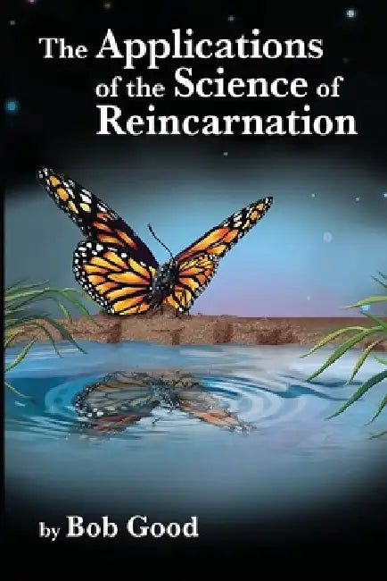 The Applications of the Science of Reincarnation: A Scientific Explanation of the Afterlife, Aliens, Disclosure, and Our Current Reality That Even Hom by Bob Good