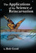 The Applications of the Science of Reincarnation: A Scientific Explanation of the Afterlife, Aliens, Disclosure, and Our Current Reality That Even Hom by Bob Good