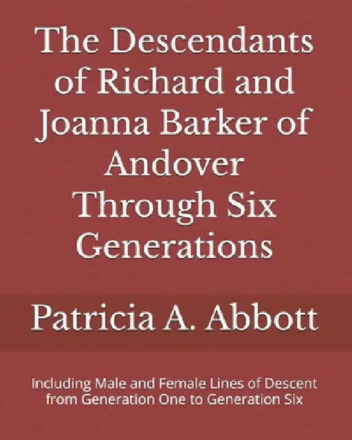 The Descendants of Richard and Joanna Barker of Andover Through Six Generations: Including Male and Female Lines of Descent from Generation One to Gen by Patricia A. Abbott