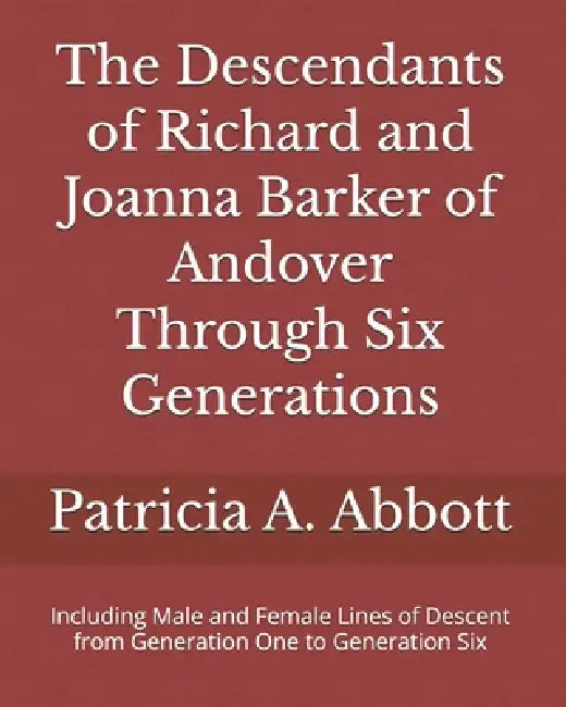 The Descendants of Richard and Joanna Barker of Andover Through Six Generations: Including Male and Female Lines of Descent from Generation One to Gen by Patricia A. Abbott