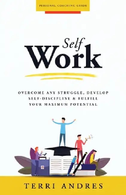 Self Work: Overcome Any Struggle, Develop Self-Discipline & Fulfill Your Maximum Potential by Terri Andres