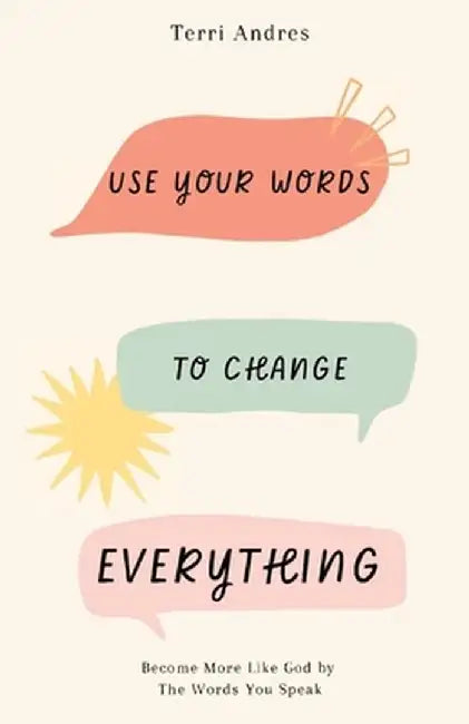Use Your Words to Change Everything: Become More Like God by The Words You Speak by Terri Andres